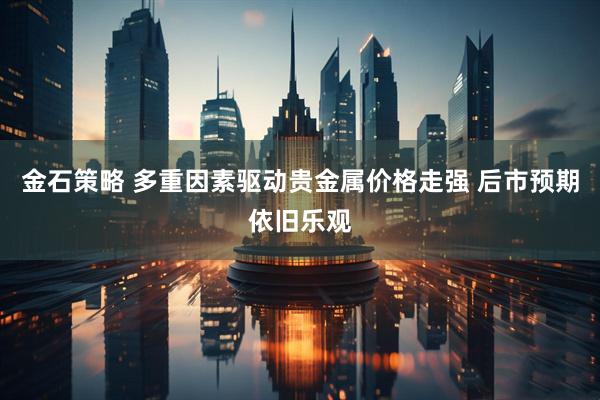 金石策略 多重因素驱动贵金属价格走强 后市预期依旧乐观