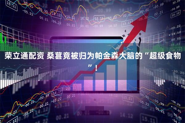荣立通配资 桑葚竟被归为帕金森大脑的“超级食物”！
