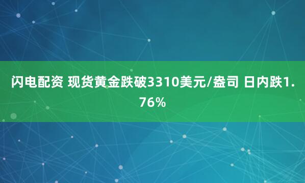 闪电配资 现货黄金跌破3310美元/盎司 日内跌1.76%