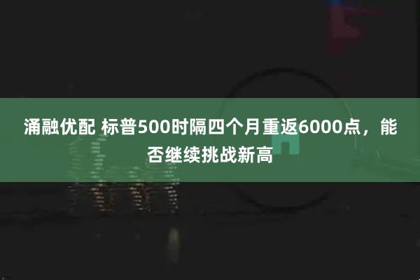 涌融优配 标普500时隔四个月重返6000点，能否继续挑战新高