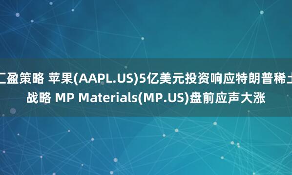 汇盈策略 苹果(AAPL.US)5亿美元投资响应特朗普稀土战略 MP Materials(MP.US)盘前应声大涨