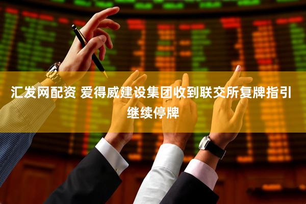 汇发网配资 爱得威建设集团收到联交所复牌指引 继续停牌