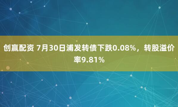 创赢配资 7月30日浦发转债下跌0.08%，转股溢价率9.81%