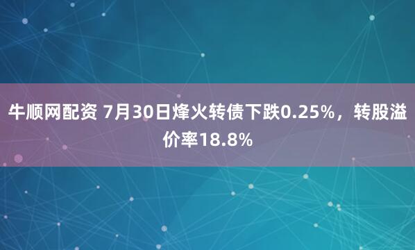 牛顺网配资 7月30日烽火转债下跌0.25%，转股溢价率18.8%