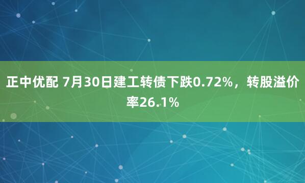 正中优配 7月30日建工转债下跌0.72%，转股溢价率26.1%