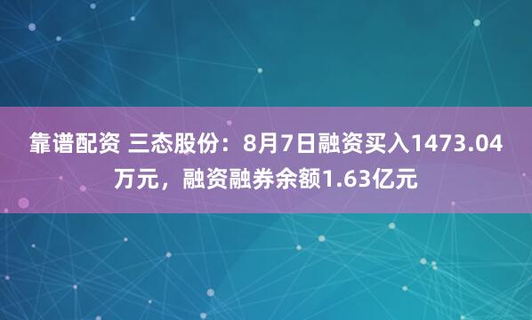 靠谱配资 三态股份:8月7日融资买入1473.04万元,融资融券余额1.63亿元