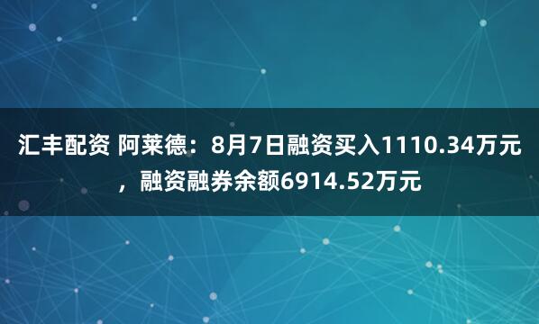 汇丰配资 阿莱德：8月7日融资买入1110.34万元，融资融券余额6914.52万元