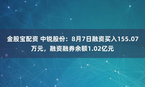 金股宝配资 中锐股份：8月7日融资买入155.07万元，融资融券余额1.02亿元
