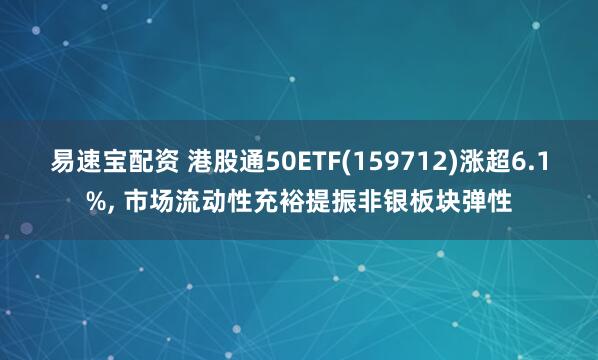 易速宝配资 港股通50ETF(159712)涨超6.1%, 市场流动性充裕提振非银板块弹性