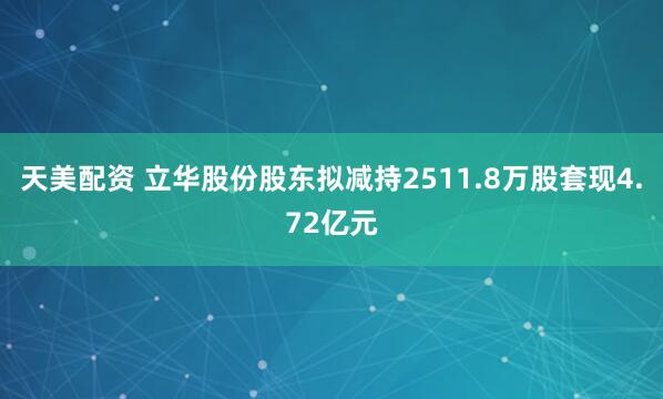 天美配资 立华股份股东拟减持2511.8万股套现4.72亿元