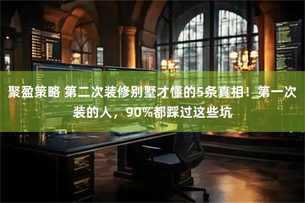 聚盈策略 第二次装修别墅才懂的5条真相！第一次装的人，90%都踩过这些坑